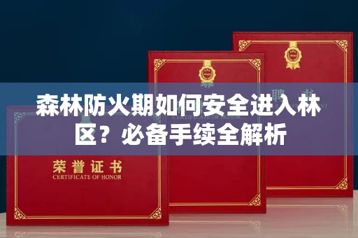 全国森林防火期如何安全进入林区?必备手续全解析