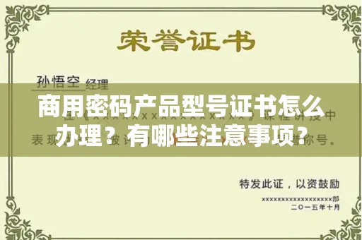 全国商用密码产品型号证书怎么办理？有哪些注意事项？