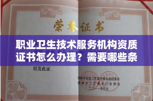 全国职业卫生技术服务机构资质证书怎么办理?需要哪些条件?