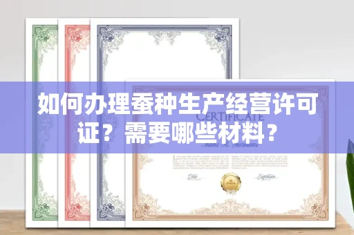 全国如何办理蚕种生产经营许可证?需要哪些材料?