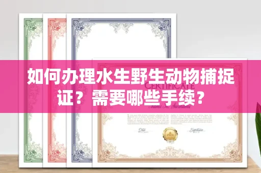 全国如何办理水生野生动物捕捉证?需要哪些手续?