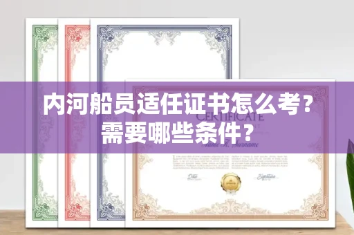 全国内河船员适任证书怎么考？需要哪些条件？