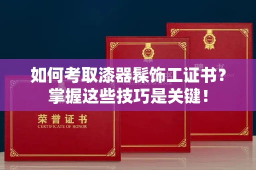 全国如何考取漆器髹饰工证书?掌握这些技巧是关键!