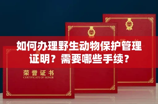 全国如何办理野生动物保护管理证明?需要哪些手续?
