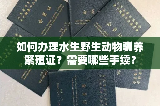 全国如何办理水生野生动物驯养繁殖证?需要哪些手续?