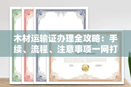 全国木材运输证办理全攻略:手续、流程、注意事项一网打尽