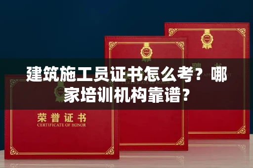 全国建筑施工员证书怎么考？哪家培训机构靠谱？