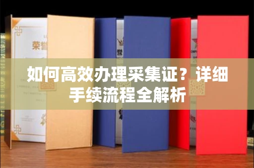 全国如何高效办理采集证？详细手续流程全解析