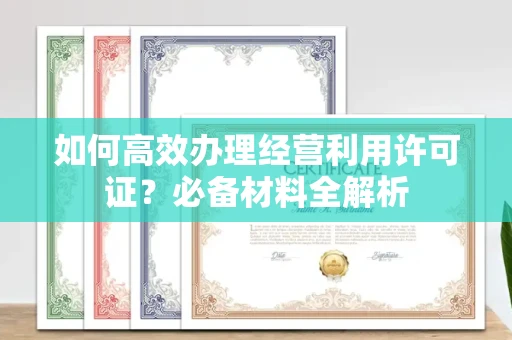 全国如何高效办理经营利用许可证?必备材料全解析