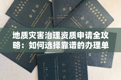 全国地质灾害治理资质申请全攻略:如何选择靠谱的办理单位?