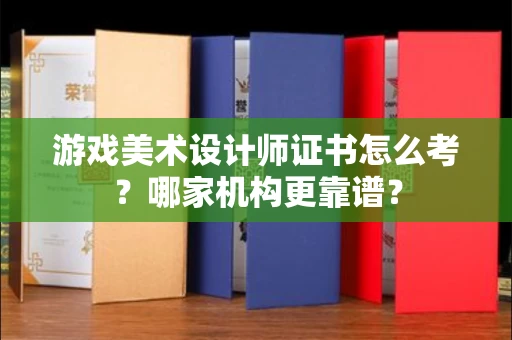 全国游戏美术设计师证书怎么考？哪家机构更靠谱？