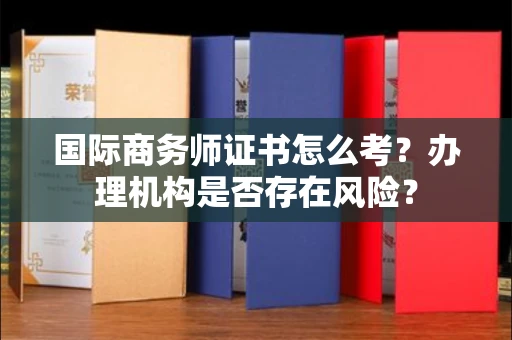 全国国际商务师证书怎么考？办理机构是否存在风险？