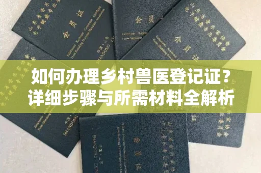 全国如何办理乡村兽医登记证？详细步骤与所需材料全解析