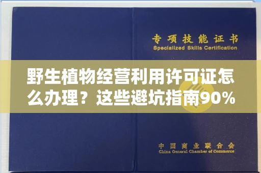 全国野生植物经营利用许可证怎么办理?这些避坑指南90%商家都不知道