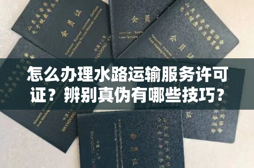 全国怎么办理水路运输服务许可证?辨别真伪有哪些技巧?