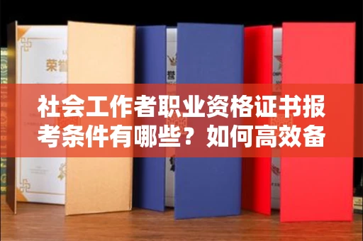 全国社会工作者职业资格证书报考条件有哪些？如何高效备考拿证？