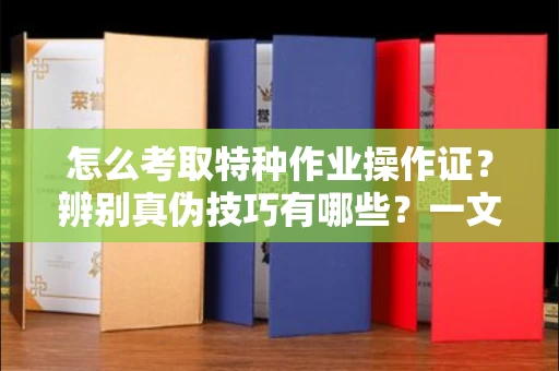 全国怎么考取特种作业操作证?辨别真伪技巧有哪些?一文看懂合法流程!