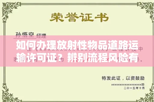 全国如何办理放射性物品道路运输许可证？辨别流程风险有技巧？