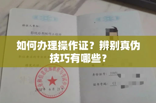 全国如何办理操作证？辨别真伪技巧有哪些？