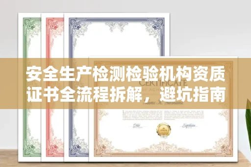 全国安全生产检测检验机构资质证书全流程拆解,避坑指南