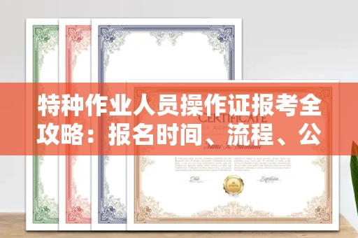 全国特种作业人员操作证报考全攻略:报名时间、流程、公示一手掌握!