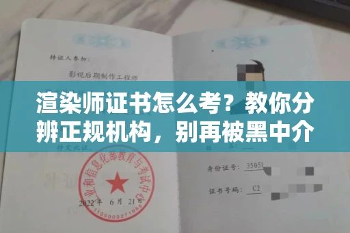 全国渲染师证书怎么考？教你分辨正规机构，别再被黑中介坑了