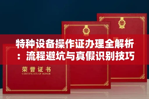 全国特种设备操作证办理全解析：流程避坑与真假识别技巧
