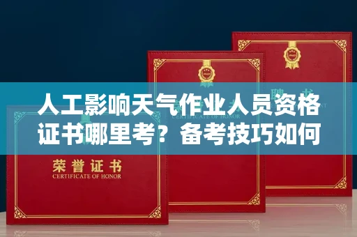 全国人工影响天气作业人员资格证书哪里考？备考技巧如何提升？