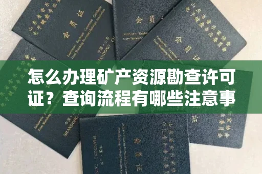 全国怎么办理矿产资源勘查许可证？查询流程有哪些注意事项？