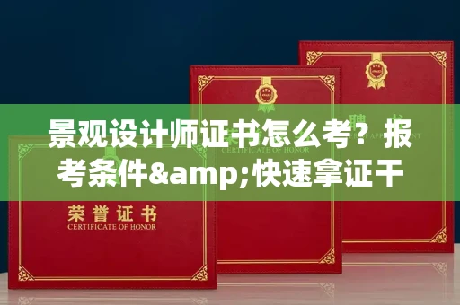 全国景观设计师证书怎么考？报考条件&快速拿证干货全在这里！