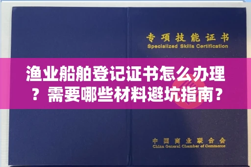 全国渔业船舶登记证书怎么办理?需要哪些材料避坑指南?
