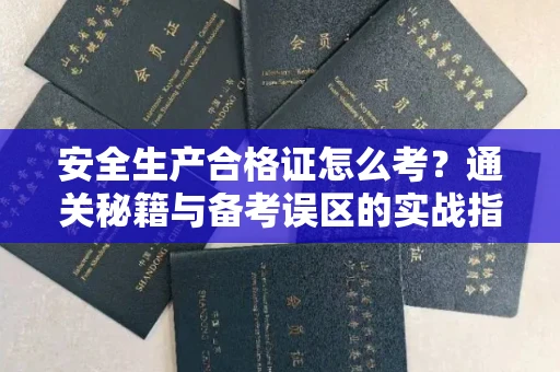 全国安全生产合格证怎么考?通关秘籍与备考误区的实战指南