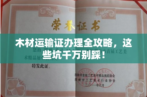 全国木材运输证办理全攻略,这些坑千万别踩!