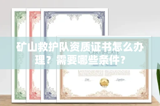 全国矿山救护队资质证书怎么办理?需要哪些条件?