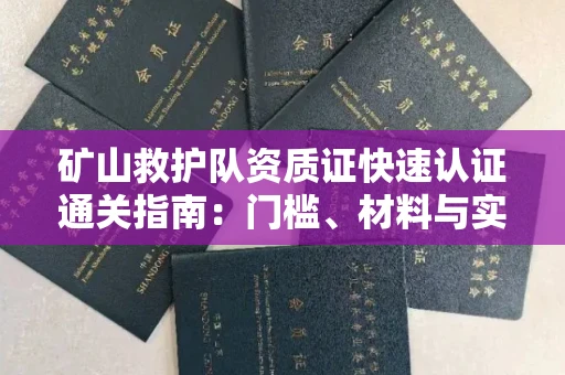全国矿山救护队资质证快速认证通关指南:门槛、材料与实战技巧全解析