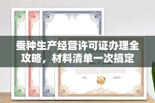 全国蚕种生产经营许可证办理全攻略,材料清单一次搞定
