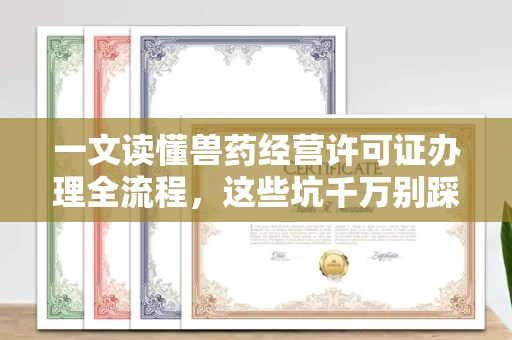全国一文读懂兽药经营许可证办理全流程,这些坑千万别踩!