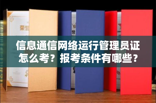 全国信息通信网络运行管理员证怎么考?报考条件有哪些?通关技巧分享