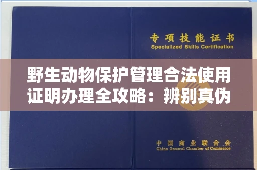 全国野生动物保护管理合法使用证明办理全攻略:辨别真伪的5个实用技巧
