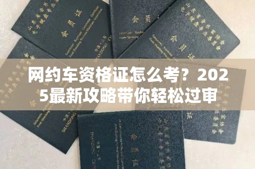 全国网约车资格证怎么考?2025最新攻略带你轻松过审