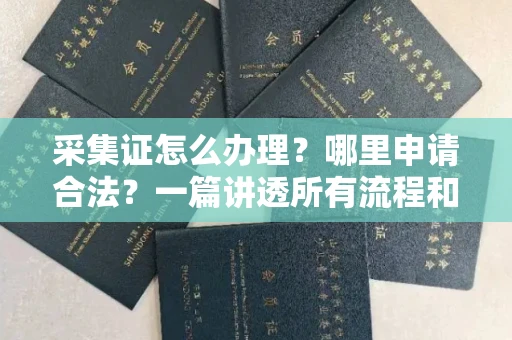 全国采集证怎么办理?哪里申请合法?一篇讲透所有流程和细节
