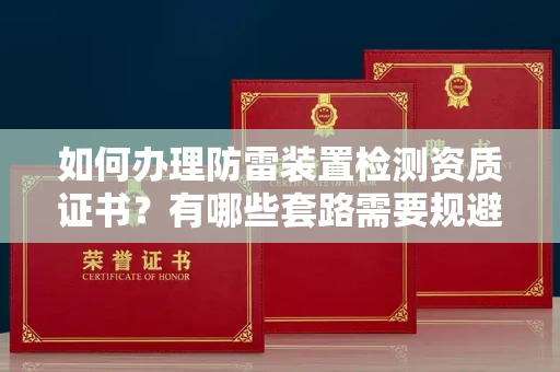 全国如何办理防雷装置检测资质证书?有哪些套路需要规避?