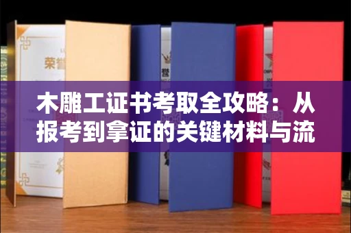 全国木雕工证书考取全攻略:从报考到拿证的关键材料与流程解析