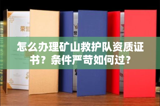 全国怎么办理矿山救护队资质证书?条件严苛如何过?
