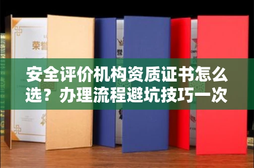 全国安全评价机构资质证书怎么选?办理流程避坑技巧一次说清