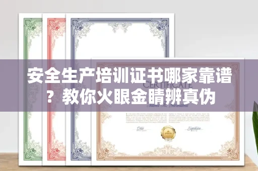 全国安全生产培训证书哪家靠谱?教你火眼金睛辨真伪