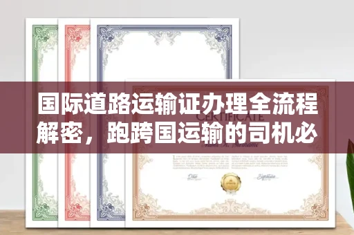 全国国际道路运输证办理全流程解密,跑跨国运输的司机必备