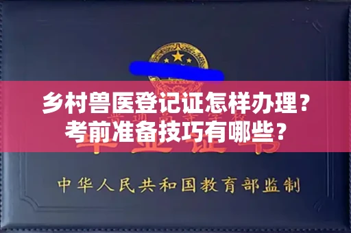 全国乡村兽医登记证怎样办理?考前准备技巧有哪些?