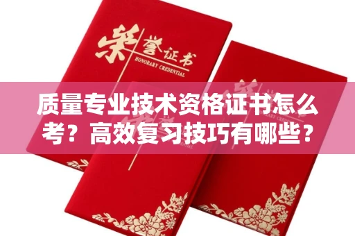 全国质量专业技术资格证书怎么考?高效复习技巧有哪些?