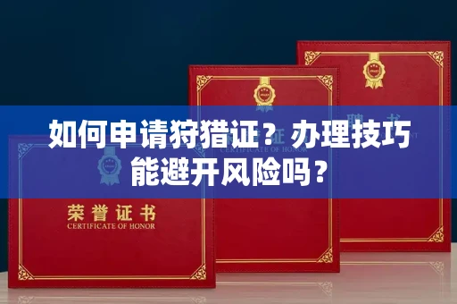 全国如何申请狩猎证?办理技巧能避开风险吗? 全国如何申请狩猎证?办理技巧能避开风险吗?